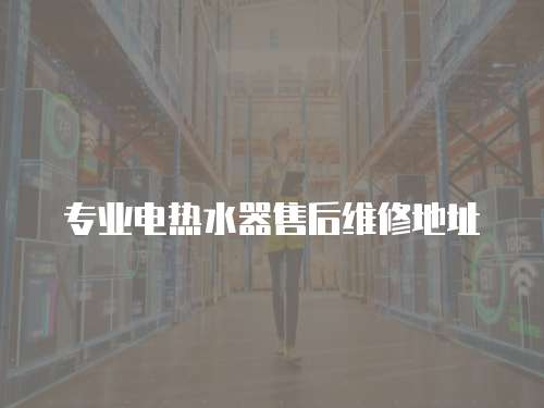 專業電熱水器售后維修地址