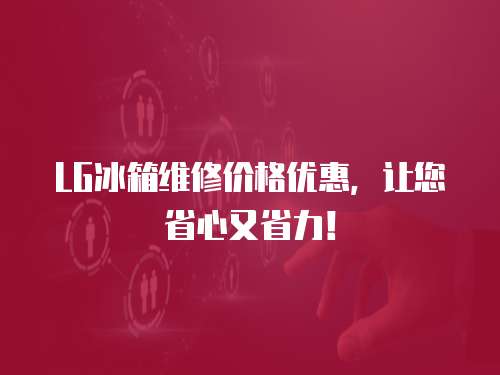 LG冰箱維修價(jià)格優(yōu)惠，讓您省心又省力！