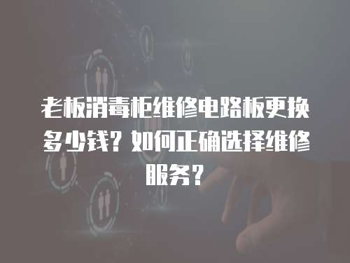 老板消毒柜維修電路板更換多少錢？如何正確選擇維修服務？