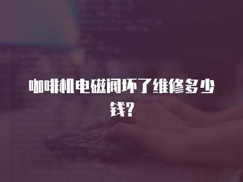 咖啡機電磁閥壞了維修多少錢？