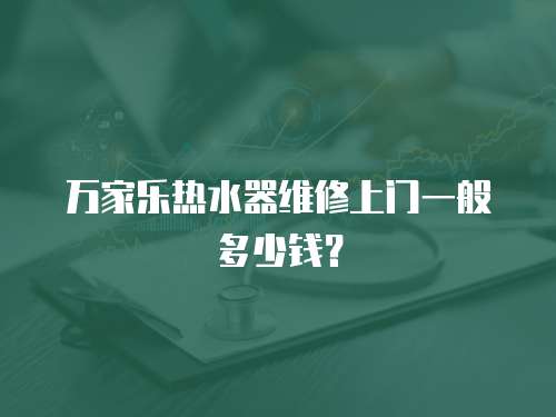 萬家樂熱水器維修上門一般多少錢？