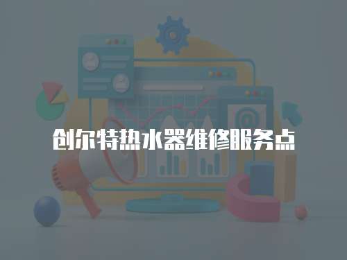 創(chuàng)爾特?zé)崴骶S修服務(wù)點(diǎn)