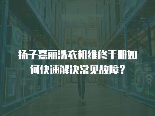揚子嘉麗洗衣機維修手冊如何快速解決常見故障？
