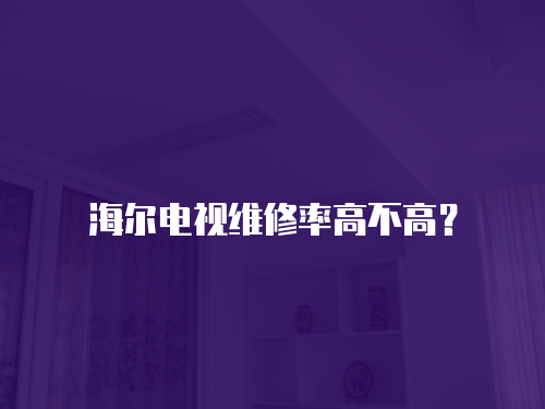 海爾電視維修率高不高？
