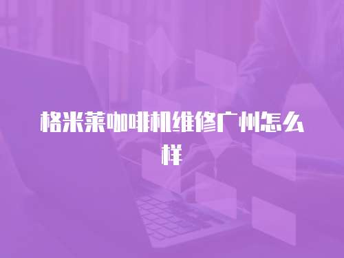 格米萊咖啡機維修廣州怎么樣