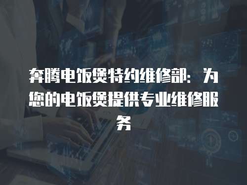奔騰電飯煲特約維修部：為您的電飯煲提供專業維修服務