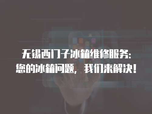 無錫西門子冰箱維修服務：您的冰箱問題，我們來解決！