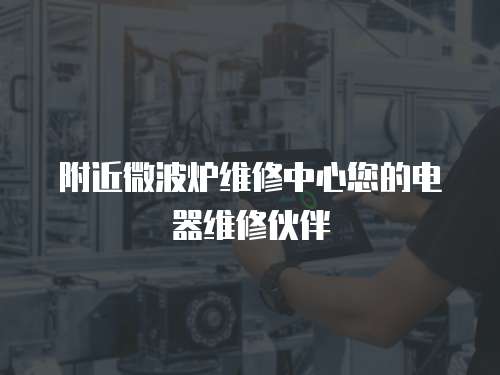 附近微波爐維修中心您的電器維修伙伴