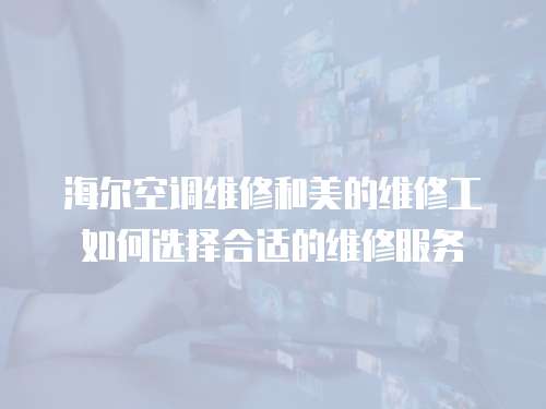 海爾空調維修和美的維修工如何選擇合適的維修服務