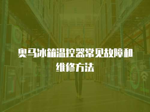 奧馬冰箱溫控器常見故障和維修方法