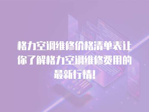 格力空調維修價格清單表讓你了解格力空調維修費用的最新行情！