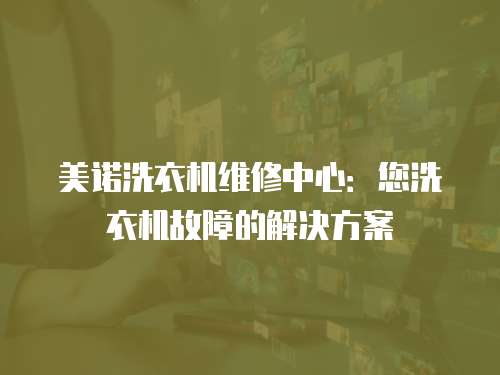 美諾洗衣機維修中心：您洗衣機故障的解決方案