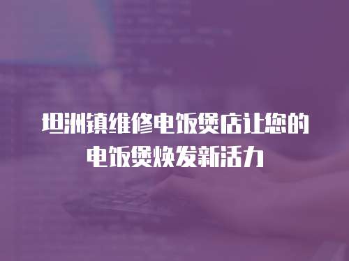 坦洲鎮維修電飯煲店讓您的電飯煲煥發新活力