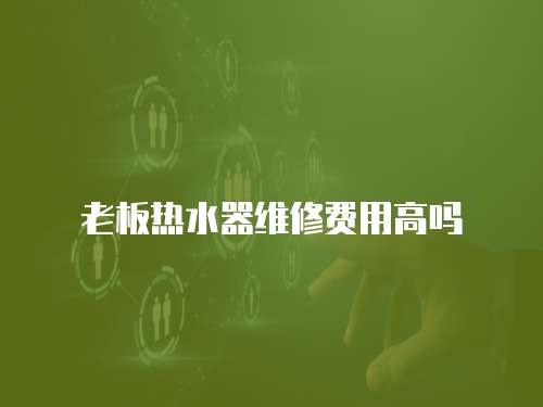 老板熱水器維修費用高嗎