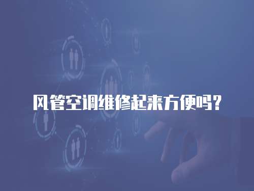 風管空調維修起來方便嗎？