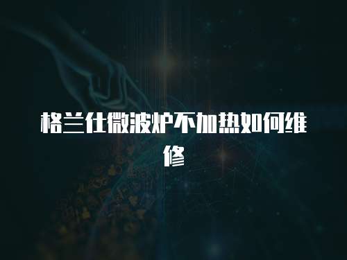 格蘭仕微波爐不加熱如何維修