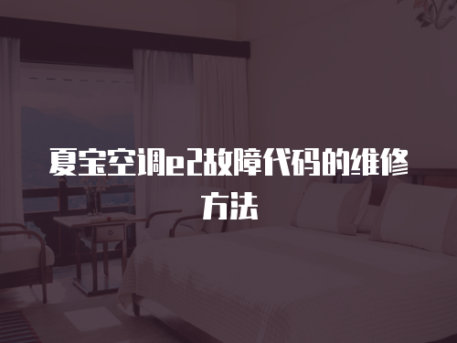 夏寶空調e2故障代碼的維修方法