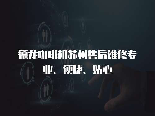 德龍咖啡機蘇州售后維修專業、便捷、貼心