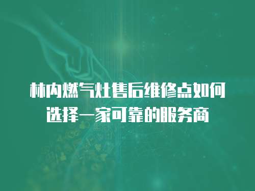 林內燃氣灶售后維修點如何選擇一家可靠的服務商