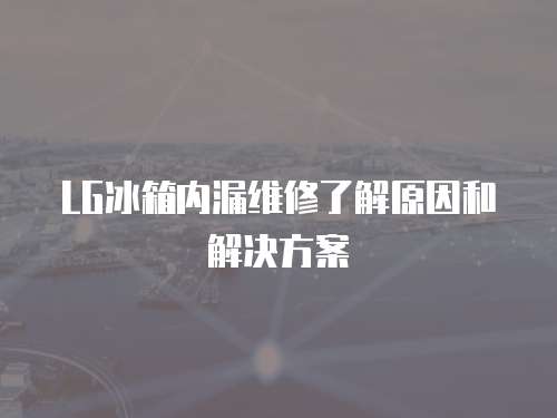 LG冰箱內漏維修了解原因和解決方案