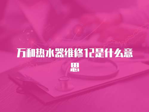 萬和熱水器維修12是什么意思