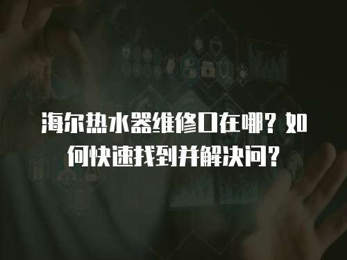 海爾熱水器維修口在哪？如何快速找到并解決問？