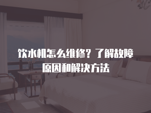 飲水機怎么維修？了解故障原因和解決方法