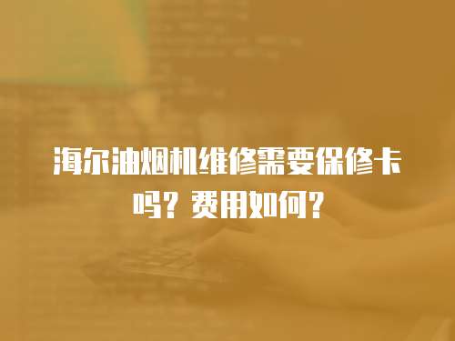 海爾油煙機維修需要保修卡嗎？費用如何？