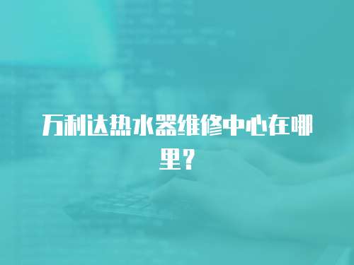 萬利達熱水器維修中心在哪里？