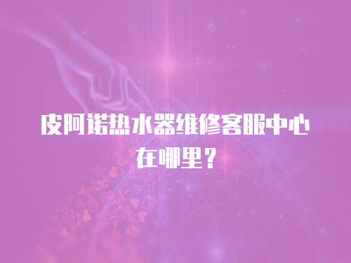 皮阿諾熱水器維修客服中心在哪里？