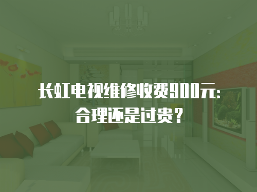 長虹電視維修收費900元：合理還是過貴？