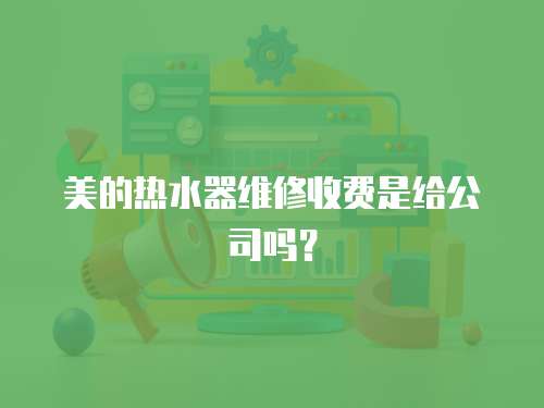 美的熱水器維修收費是給公司嗎？