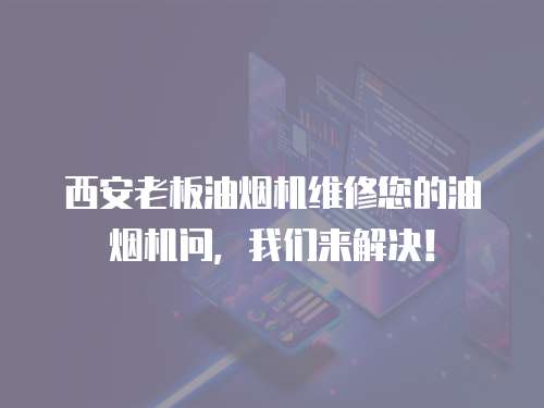 西安老板油煙機維修您的油煙機問，我們來解決！