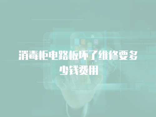 消毒柜電路板壞了維修要多少錢費用