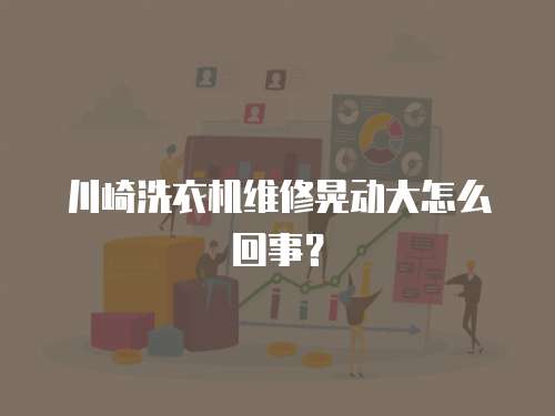 川崎洗衣機維修晃動大怎么回事？