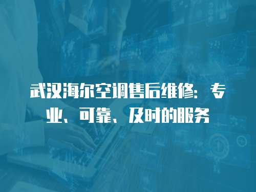 武漢海爾空調售后維修：專業、可靠、及時的服務