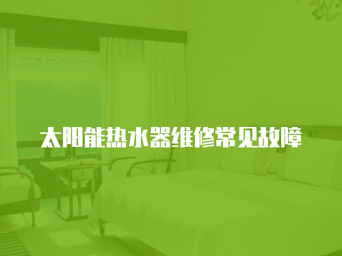 太陽能熱水器維修常見故障