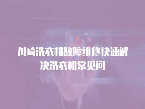 川崎洗衣機故障維修快速解決洗衣機常見問
