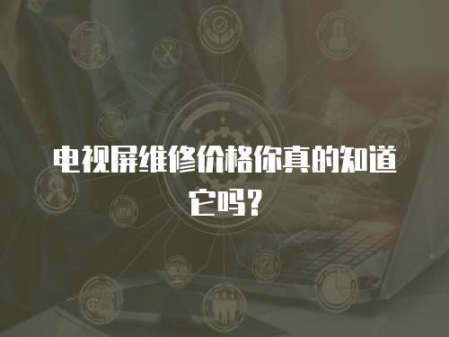 電視屏維修價格你真的知道它嗎？