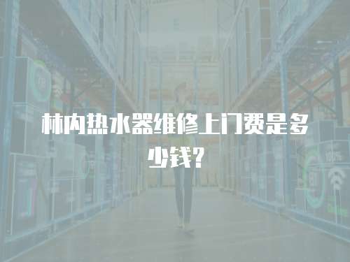 林內熱水器維修上門費是多少錢？