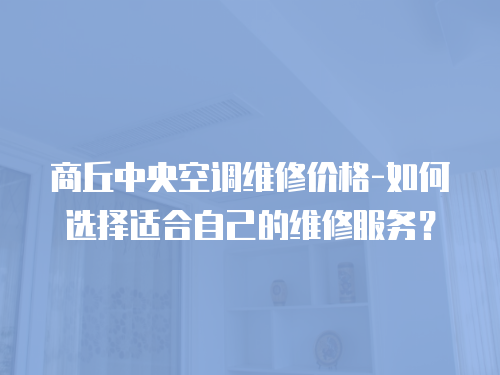 商丘中央空調(diào)維修價格-如何選擇適合自己的維修服務(wù)？