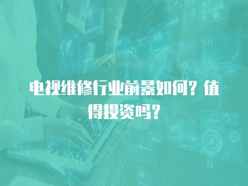 電視維修行業(yè)前景如何？值得投資嗎？