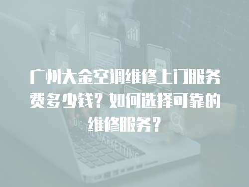 廣州大金空調維修上門服務費多少錢？如何選擇可靠的維修服務？