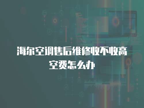 海爾空調售后維修收不收高空費怎么辦