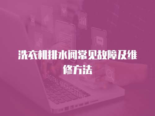 洗衣機排水閥常見故障及維修方法