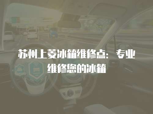 蘇州上菱冰箱維修點：專業維修您的冰箱