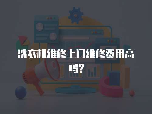 洗衣機(jī)維修上門維修費(fèi)用高嗎？
