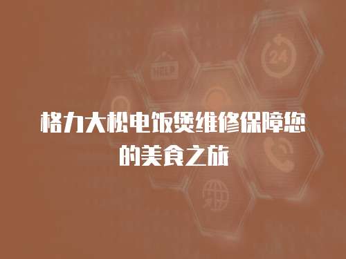 格力大松電飯煲維修保障您的美食之旅