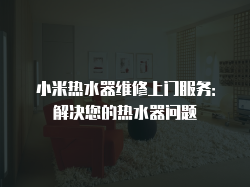 小米熱水器維修上門服務：解決您的熱水器問題