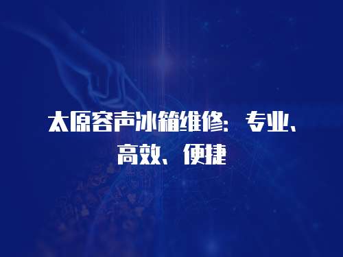 太原容聲冰箱維修：專業、高效、便捷